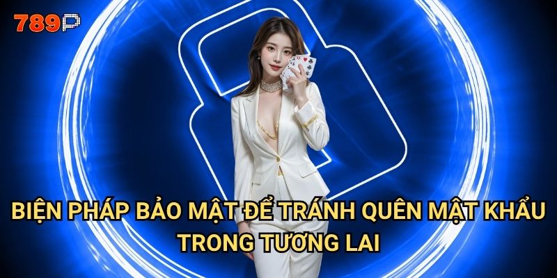 Quên mật khẩu 789p thì phải làm sao để lấy lại tài khoản? 3 Biện pháp bảo mật để tránh quên mật khẩu trong tương lai?