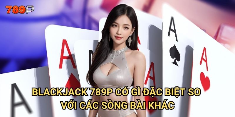 Blackjack 789p có thực sự dễ thắng như lời đồn? 2 Blackjack 789p có gì đặc biệt so với các sòng bài khác?