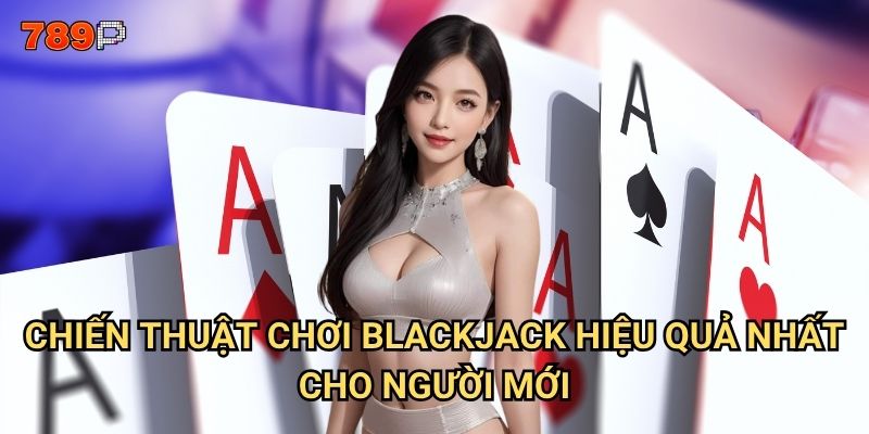 Blackjack 789p có thực sự dễ thắng như lời đồn? 3 Chiến thuật chơi Blackjack hiệu quả nhất cho người mới