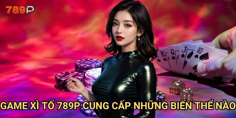 Game xì tố 789p có luật chơi gì khác biệt so với các nhà cái khác? 2 Game xì tố 789p cung cấp những biến thể nào?
