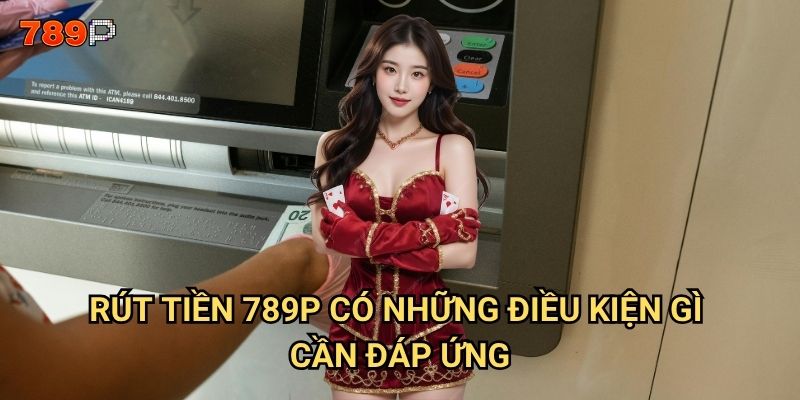 Rút tiền 789p mất bao lâu để về tài khoản ngân hàng? 2 Rút tiền 789p có những điều kiện gì cần đáp ứng?