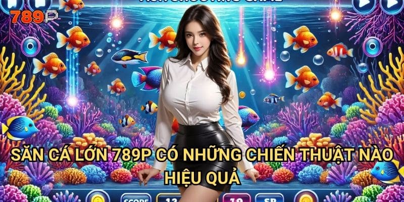 Săn cá lớn 789p cần chuẩn bị những gì để thành công? 2 Săn cá lớn 789p có những chiến thuật nào hiệu quả?
