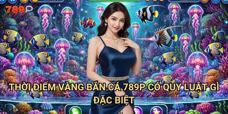 Thời điểm vàng bắn cá 789p là khi nào để có tỷ lệ thắng cao nhất? 2 Thời điểm vàng bắn cá 789p có quy luật gì đặc biệt?