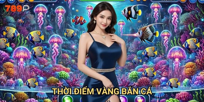 Thời điểm vàng bắn cá 789p là khi nào để có tỷ lệ thắng cao nhất?