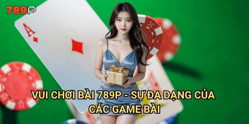 Vui chơi bài 789p có phải là thiên đường giải trí tốt nhất? 2 Vui chơi bài 789p - sự đa dạng của các game bài
